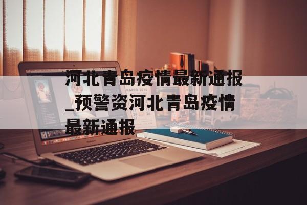 河北青岛疫情最新通报_预警资河北青岛疫情最新通报